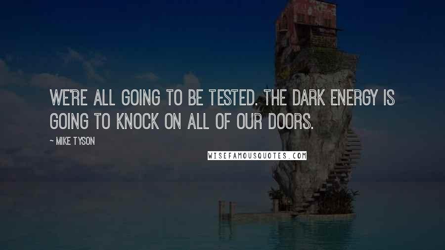 Mike Tyson Quotes: We're all going to be tested. The dark energy is going to knock on all of our doors.