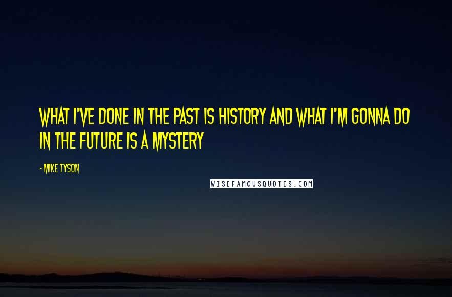 Mike Tyson Quotes: What I've done in the past is history and what I'm gonna do in the future is a mystery