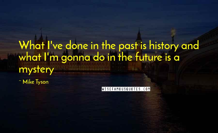 Mike Tyson Quotes: What I've done in the past is history and what I'm gonna do in the future is a mystery