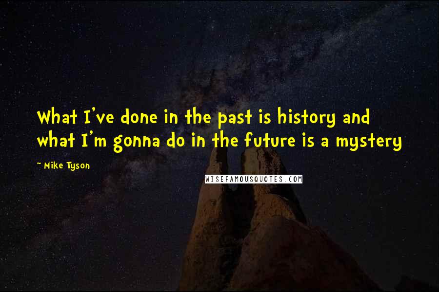 Mike Tyson Quotes: What I've done in the past is history and what I'm gonna do in the future is a mystery