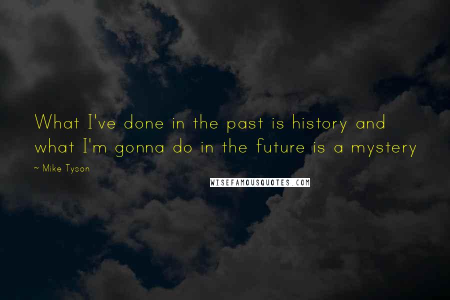 Mike Tyson Quotes: What I've done in the past is history and what I'm gonna do in the future is a mystery