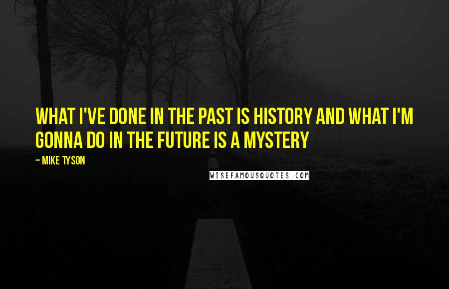 Mike Tyson Quotes: What I've done in the past is history and what I'm gonna do in the future is a mystery