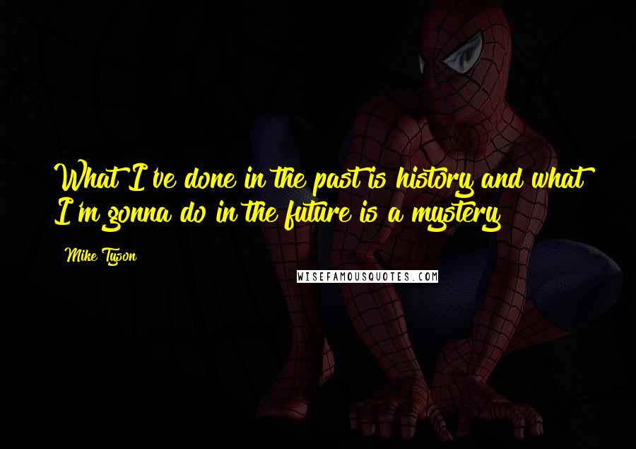 Mike Tyson Quotes: What I've done in the past is history and what I'm gonna do in the future is a mystery