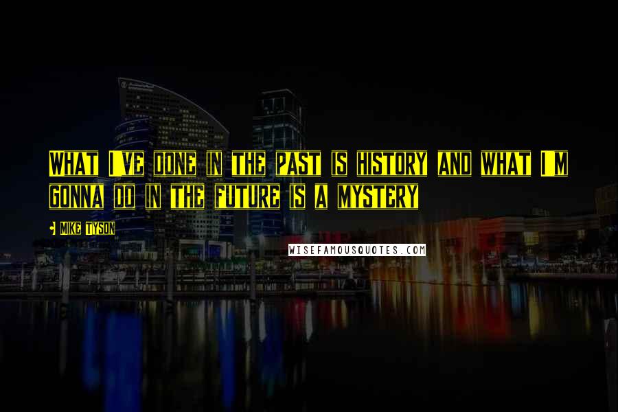 Mike Tyson Quotes: What I've done in the past is history and what I'm gonna do in the future is a mystery