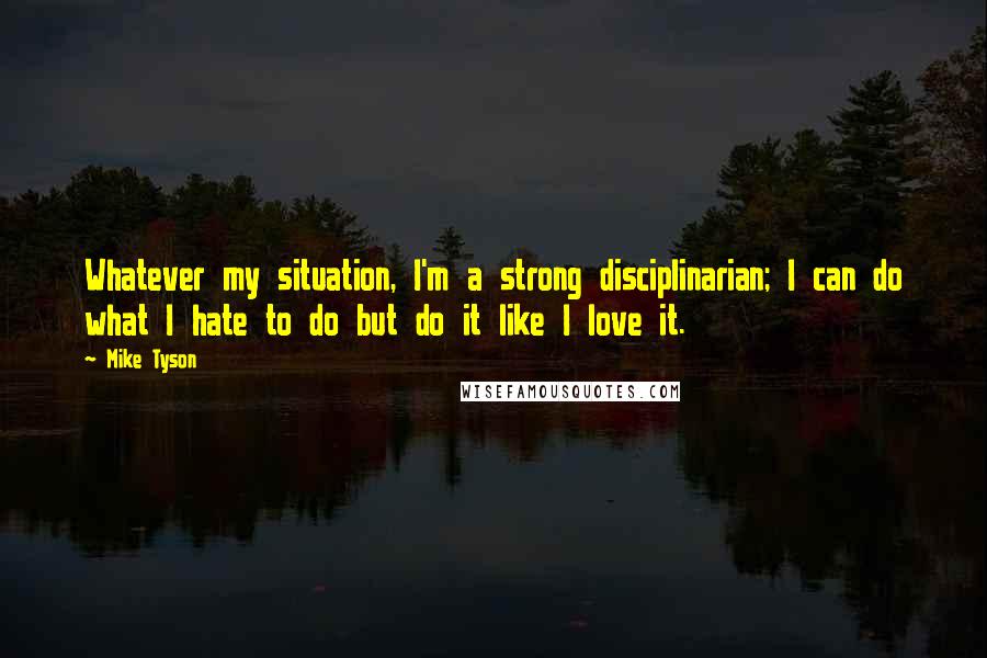 Mike Tyson Quotes: Whatever my situation, I'm a strong disciplinarian; I can do what I hate to do but do it like I love it.