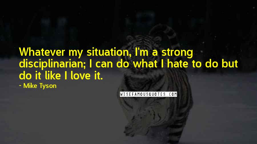 Mike Tyson Quotes: Whatever my situation, I'm a strong disciplinarian; I can do what I hate to do but do it like I love it.