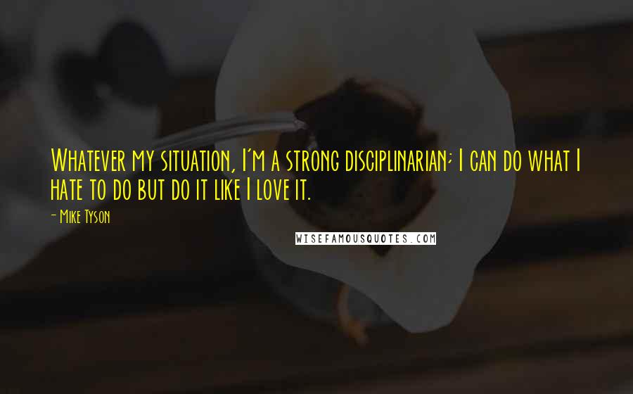 Mike Tyson Quotes: Whatever my situation, I'm a strong disciplinarian; I can do what I hate to do but do it like I love it.