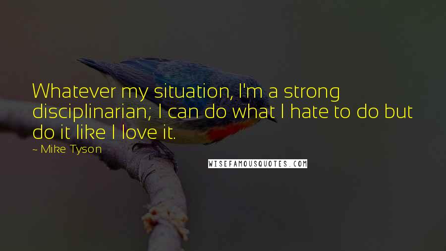 Mike Tyson Quotes: Whatever my situation, I'm a strong disciplinarian; I can do what I hate to do but do it like I love it.