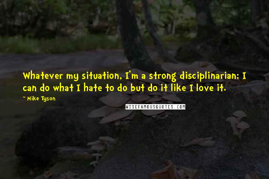 Mike Tyson Quotes: Whatever my situation, I'm a strong disciplinarian; I can do what I hate to do but do it like I love it.