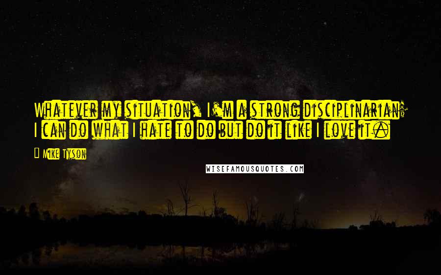 Mike Tyson Quotes: Whatever my situation, I'm a strong disciplinarian; I can do what I hate to do but do it like I love it.