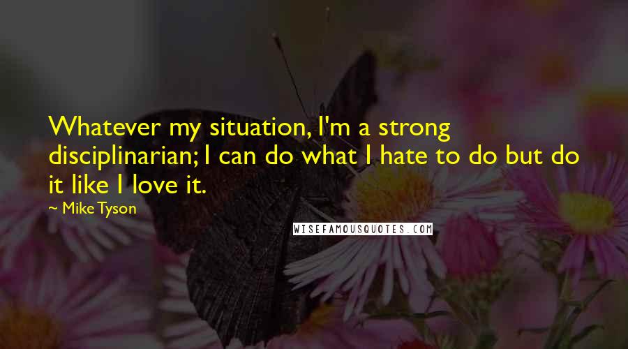 Mike Tyson Quotes: Whatever my situation, I'm a strong disciplinarian; I can do what I hate to do but do it like I love it.