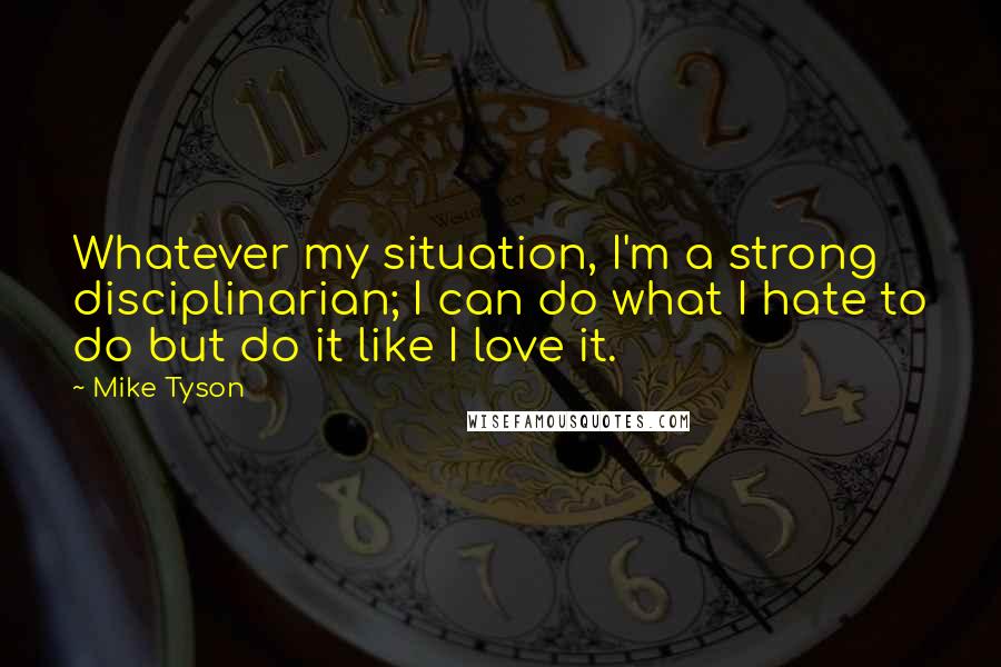 Mike Tyson Quotes: Whatever my situation, I'm a strong disciplinarian; I can do what I hate to do but do it like I love it.