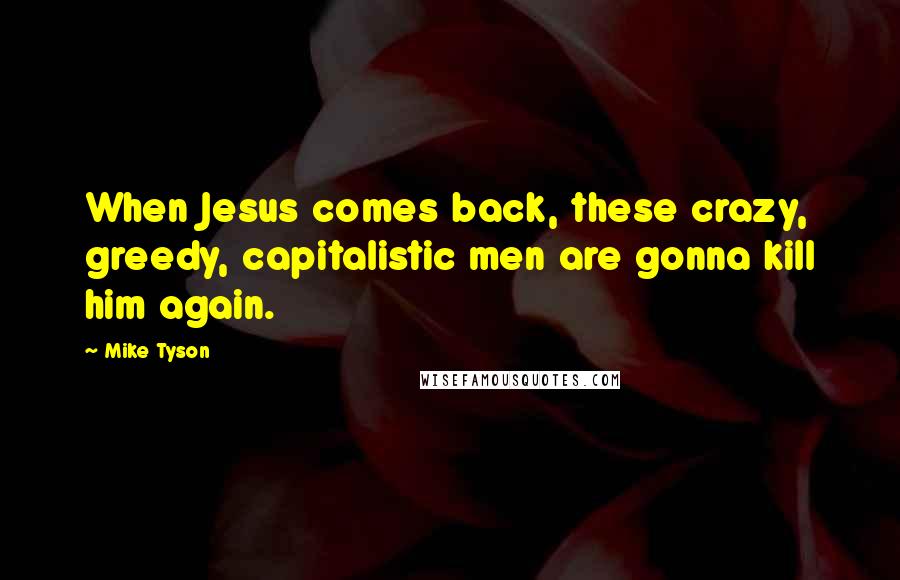 Mike Tyson Quotes: When Jesus comes back, these crazy, greedy, capitalistic men are gonna kill him again.