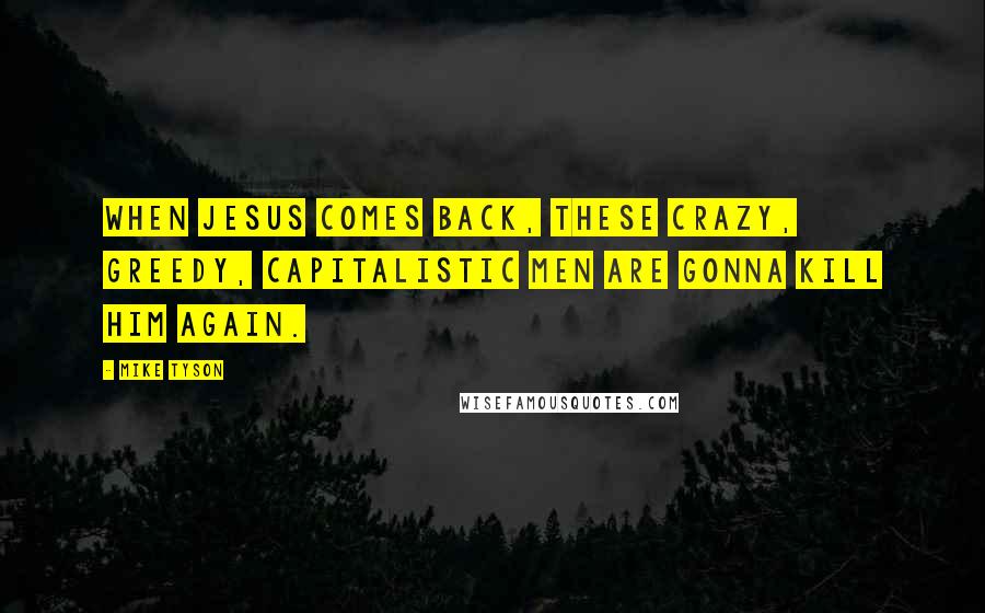 Mike Tyson Quotes: When Jesus comes back, these crazy, greedy, capitalistic men are gonna kill him again.