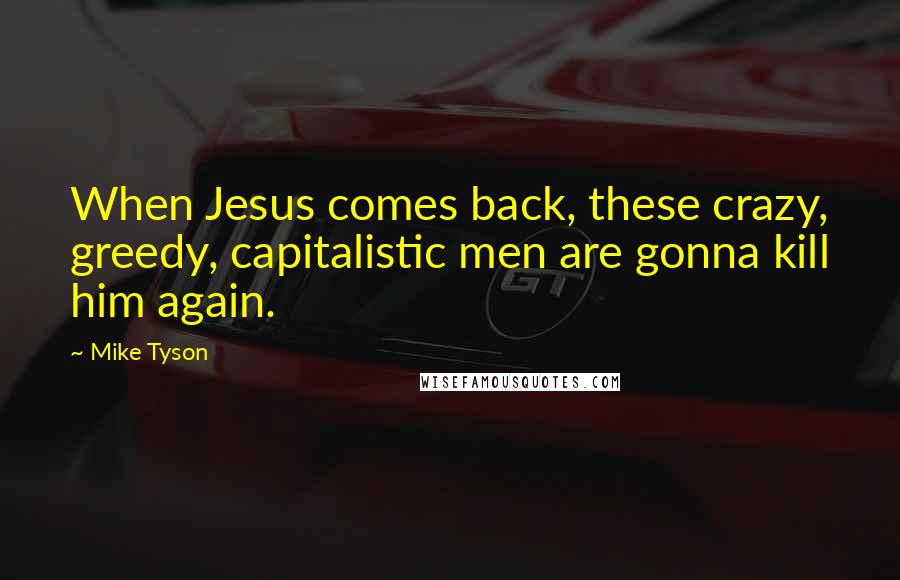 Mike Tyson Quotes: When Jesus comes back, these crazy, greedy, capitalistic men are gonna kill him again.