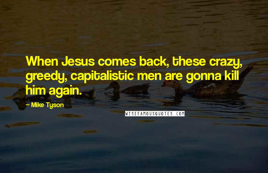 Mike Tyson Quotes: When Jesus comes back, these crazy, greedy, capitalistic men are gonna kill him again.