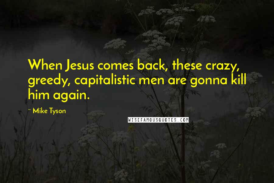 Mike Tyson Quotes: When Jesus comes back, these crazy, greedy, capitalistic men are gonna kill him again.