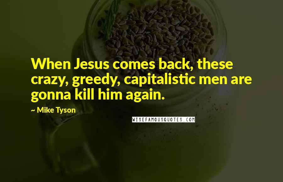 Mike Tyson Quotes: When Jesus comes back, these crazy, greedy, capitalistic men are gonna kill him again.