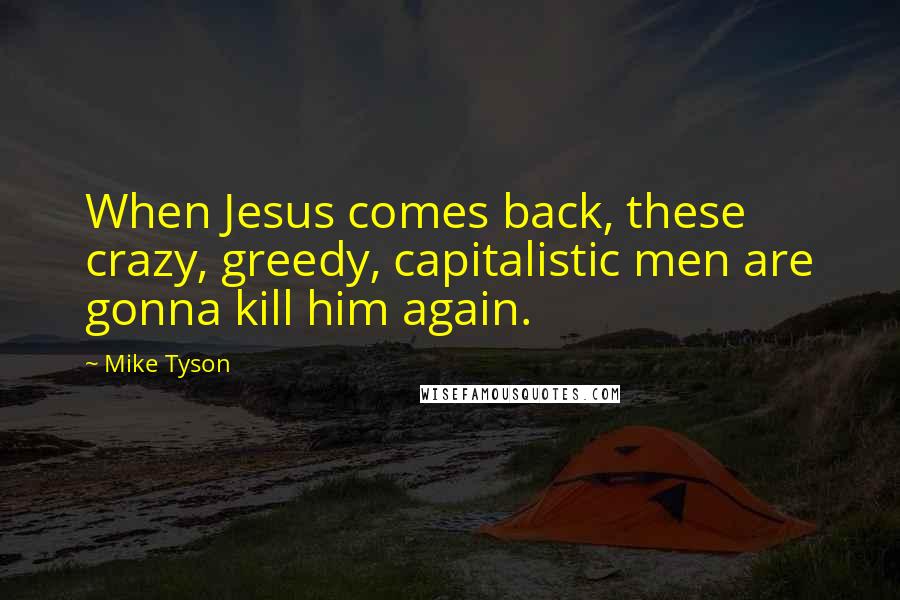 Mike Tyson Quotes: When Jesus comes back, these crazy, greedy, capitalistic men are gonna kill him again.