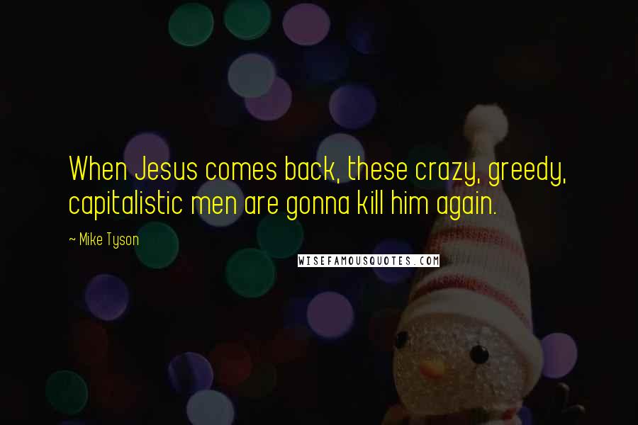 Mike Tyson Quotes: When Jesus comes back, these crazy, greedy, capitalistic men are gonna kill him again.