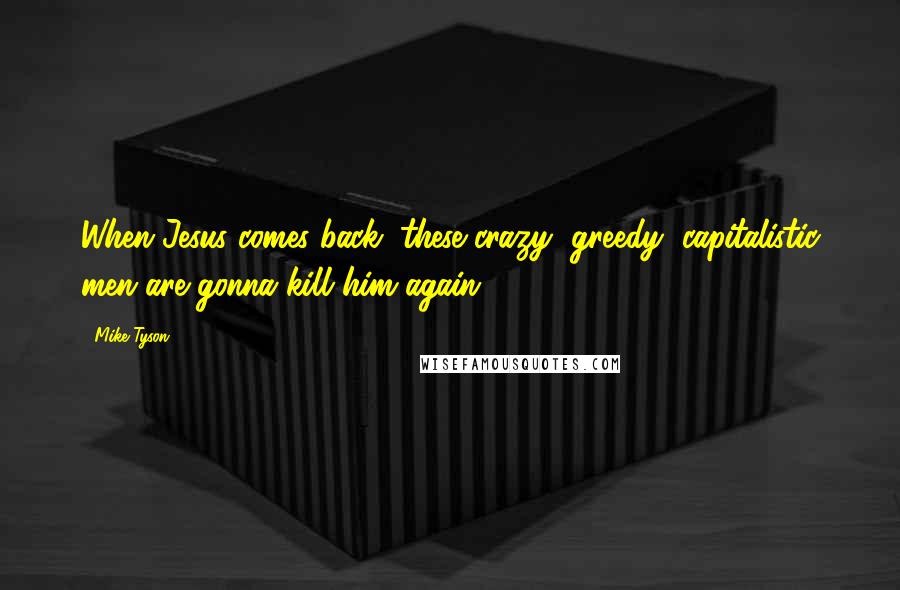 Mike Tyson Quotes: When Jesus comes back, these crazy, greedy, capitalistic men are gonna kill him again.