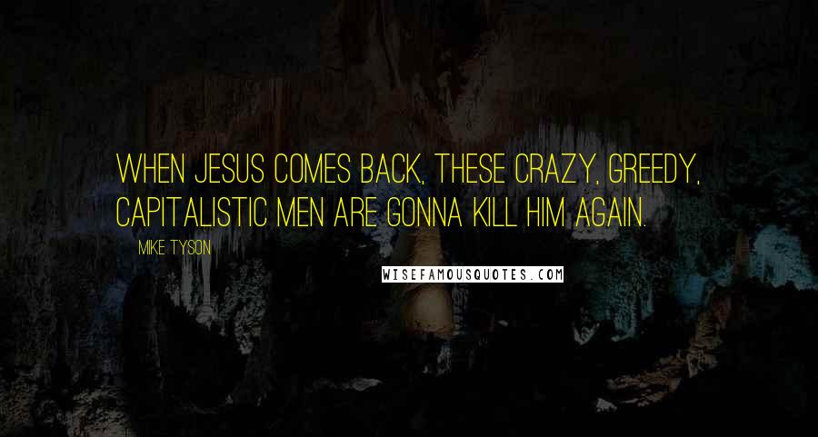 Mike Tyson Quotes: When Jesus comes back, these crazy, greedy, capitalistic men are gonna kill him again.