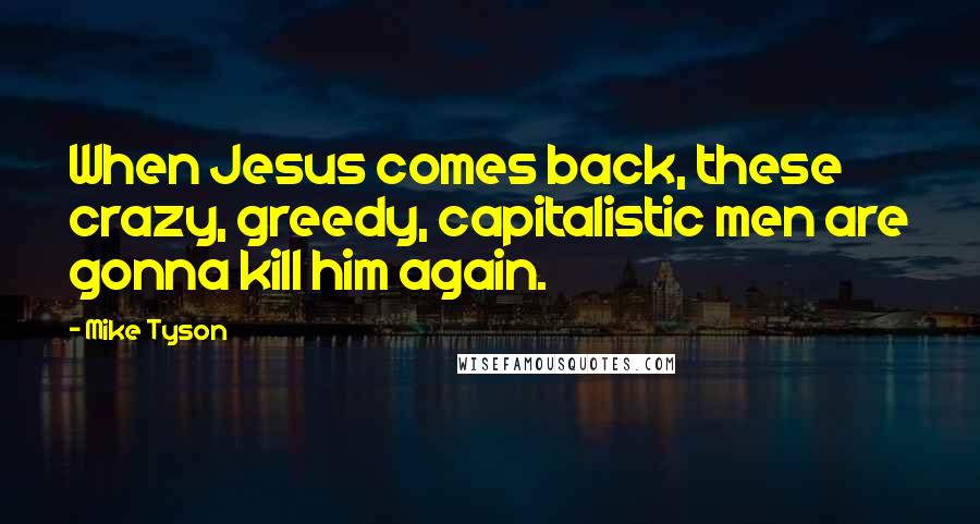 Mike Tyson Quotes: When Jesus comes back, these crazy, greedy, capitalistic men are gonna kill him again.