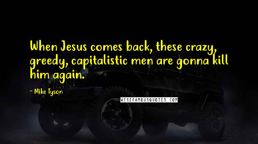 Mike Tyson Quotes: When Jesus comes back, these crazy, greedy, capitalistic men are gonna kill him again.