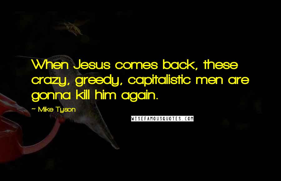 Mike Tyson Quotes: When Jesus comes back, these crazy, greedy, capitalistic men are gonna kill him again.