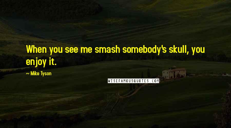 Mike Tyson Quotes: When you see me smash somebody's skull, you enjoy it.