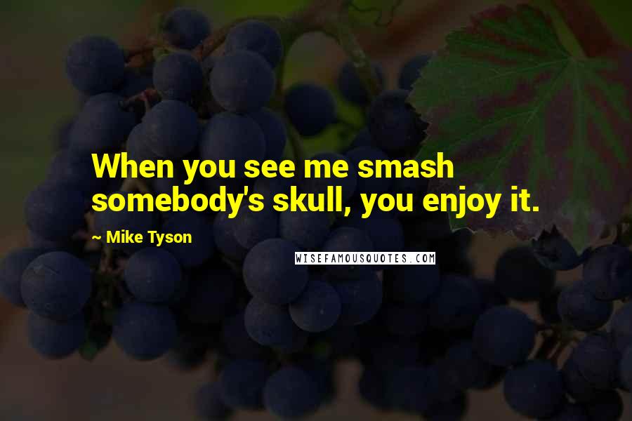 Mike Tyson Quotes: When you see me smash somebody's skull, you enjoy it.