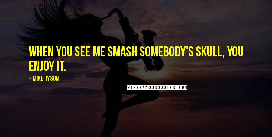 Mike Tyson Quotes: When you see me smash somebody's skull, you enjoy it.