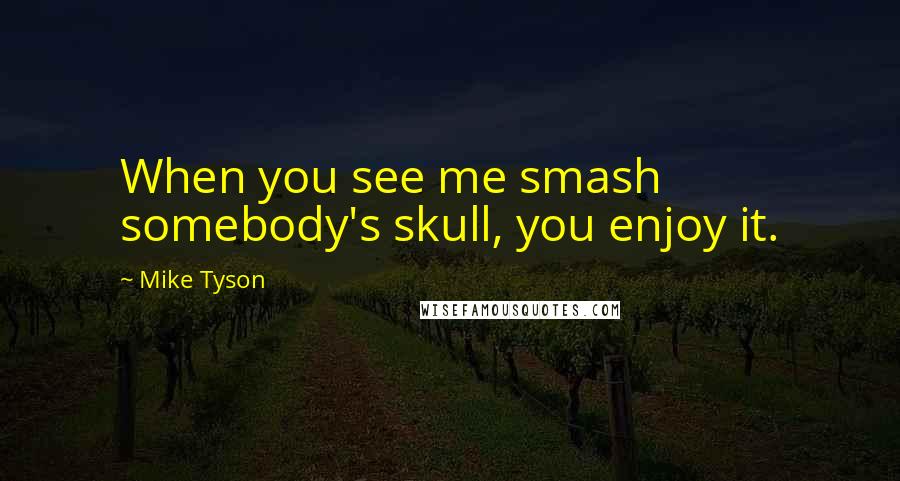 Mike Tyson Quotes: When you see me smash somebody's skull, you enjoy it.