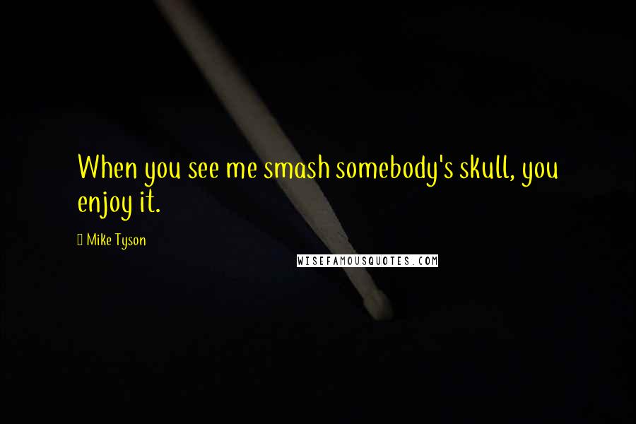 Mike Tyson Quotes: When you see me smash somebody's skull, you enjoy it.