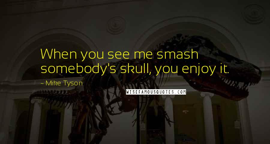 Mike Tyson Quotes: When you see me smash somebody's skull, you enjoy it.