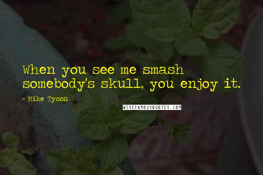 Mike Tyson Quotes: When you see me smash somebody's skull, you enjoy it.