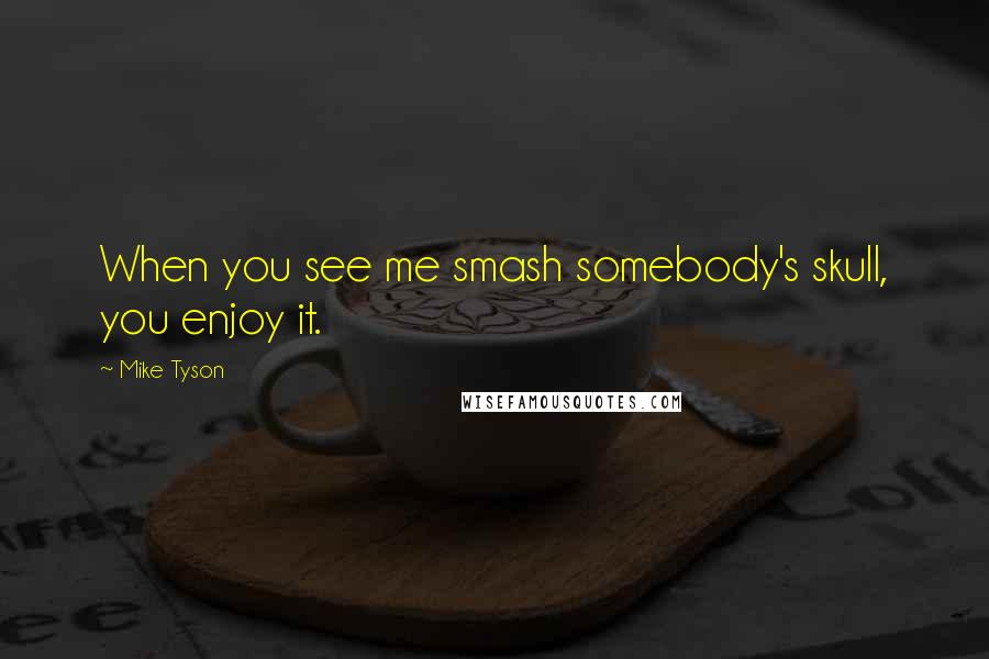 Mike Tyson Quotes: When you see me smash somebody's skull, you enjoy it.