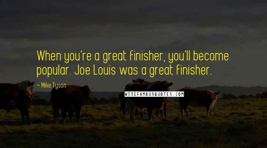 Mike Tyson Quotes: When you're a great finisher, you'll become popular. Joe Louis was a great finisher.