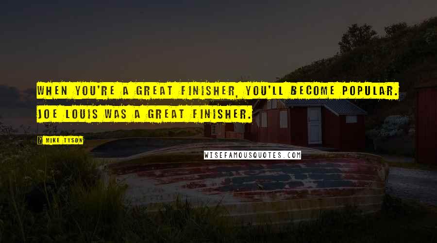 Mike Tyson Quotes: When you're a great finisher, you'll become popular. Joe Louis was a great finisher.