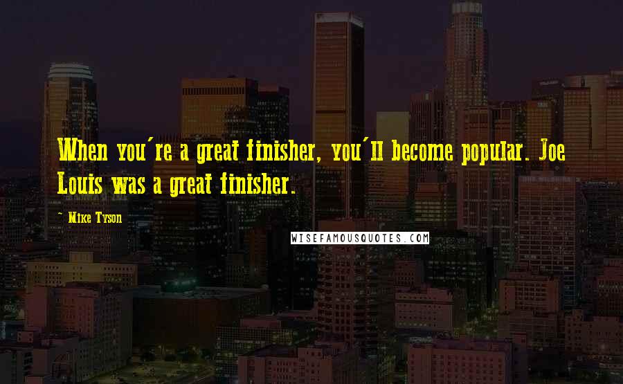 Mike Tyson Quotes: When you're a great finisher, you'll become popular. Joe Louis was a great finisher.