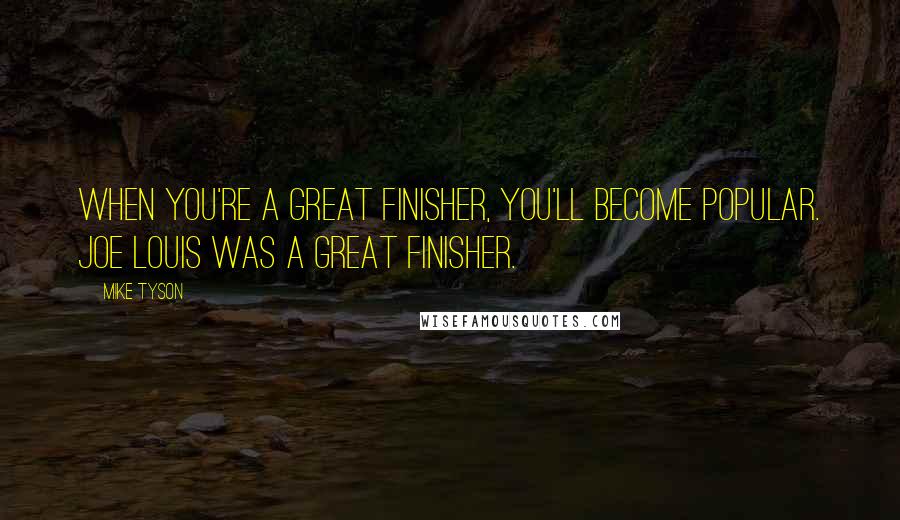 Mike Tyson Quotes: When you're a great finisher, you'll become popular. Joe Louis was a great finisher.