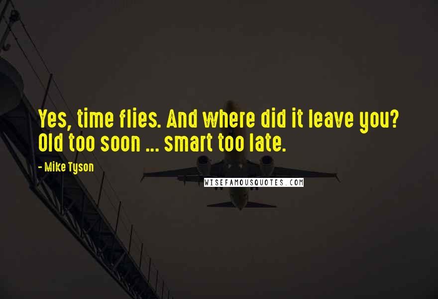 Mike Tyson Quotes: Yes, time flies. And where did it leave you? Old too soon ... smart too late.