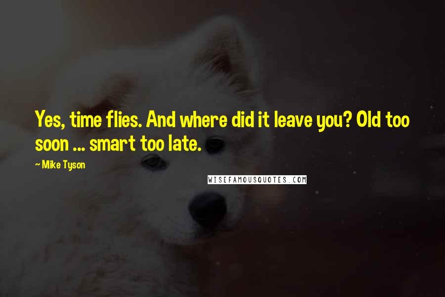 Mike Tyson Quotes: Yes, time flies. And where did it leave you? Old too soon ... smart too late.