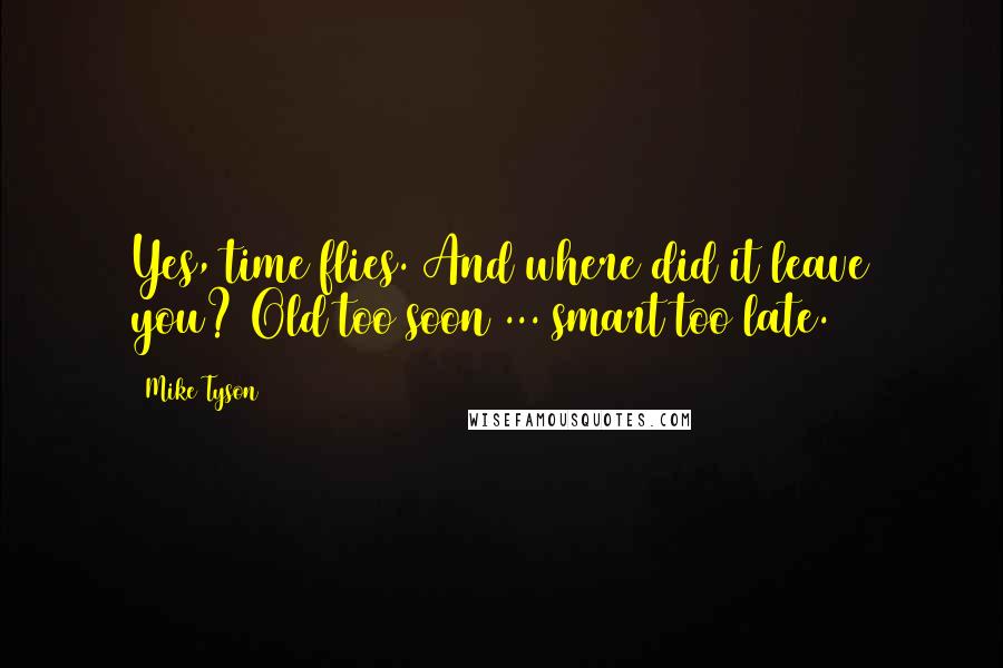 Mike Tyson Quotes: Yes, time flies. And where did it leave you? Old too soon ... smart too late.