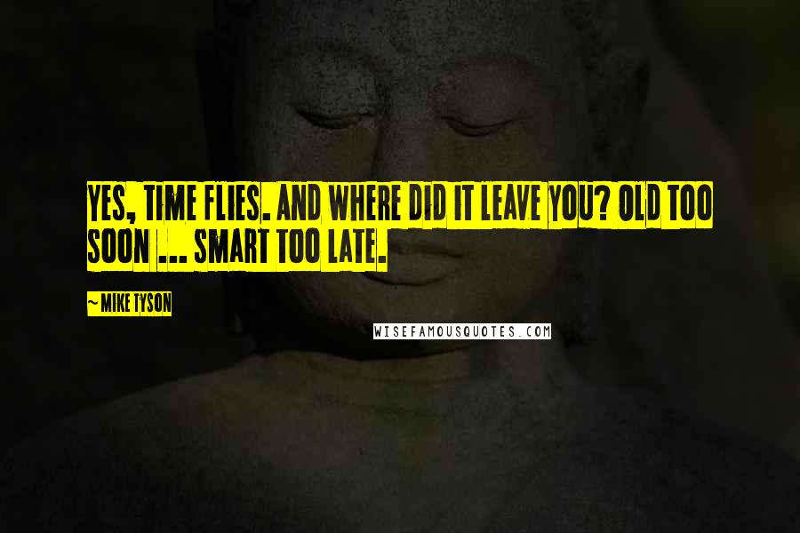 Mike Tyson Quotes: Yes, time flies. And where did it leave you? Old too soon ... smart too late.