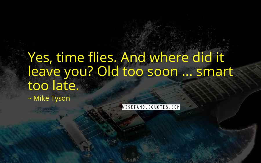 Mike Tyson Quotes: Yes, time flies. And where did it leave you? Old too soon ... smart too late.