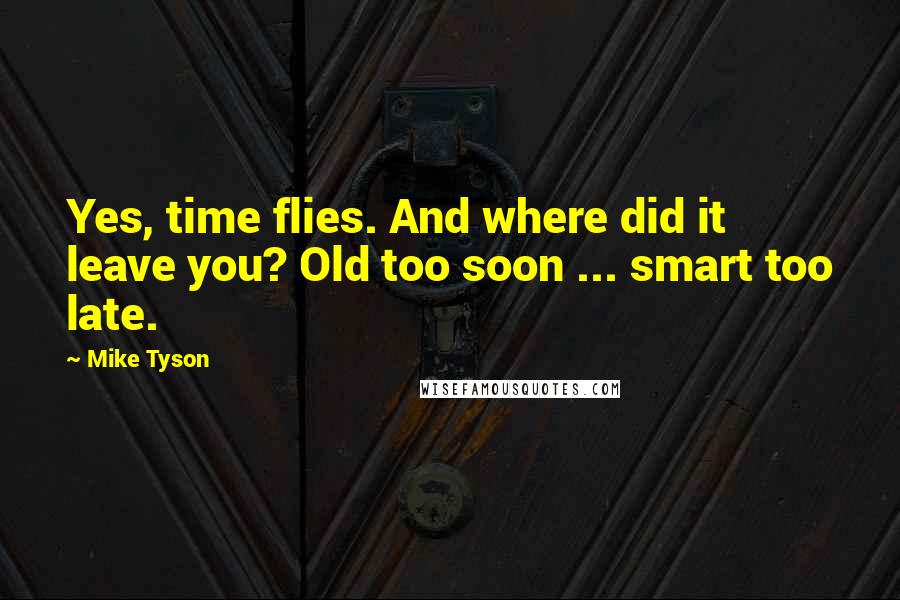 Mike Tyson Quotes: Yes, time flies. And where did it leave you? Old too soon ... smart too late.
