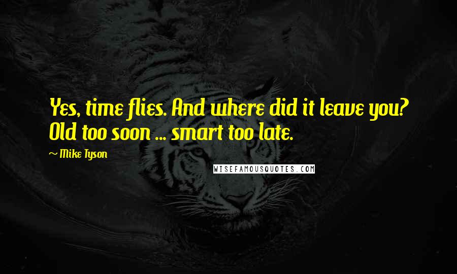 Mike Tyson Quotes: Yes, time flies. And where did it leave you? Old too soon ... smart too late.