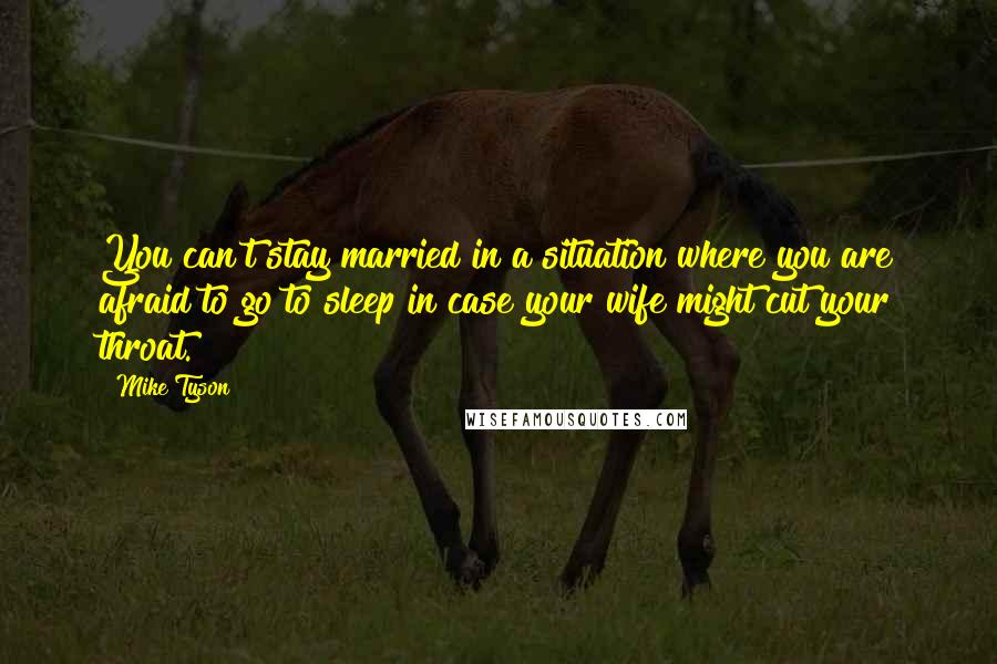 Mike Tyson Quotes: You can't stay married in a situation where you are afraid to go to sleep in case your wife might cut your throat.