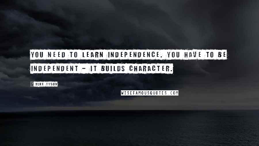 Mike Tyson Quotes: You need to learn independence. You have to be independent - it builds character.